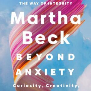 Beyond Anxiety: Curiosity, Creativity, and Finding Your Life’s Purpose Martha Beck