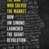 The Man Who Solved the Market: How Jim Simons Launched the Quant Revolution Gregory Zuckerman