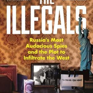 The Illegals: Russia's Most Audacious Spies and the Plot to Infiltrate the West Shaun Walker