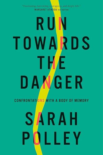 Run Towards the Danger: Confrontations with a Body of Memory Sarah Polley