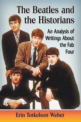 The Beatles and the Historians: An Analysis of Writings About the Fab Four Erin Torkelson Weber