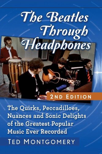 The Beatles Through Headphones: The Quirks, Peccadilloes, Nuances and Sonic Delights of the Greatest Popular Music Ever Recorded Ted Montgomery