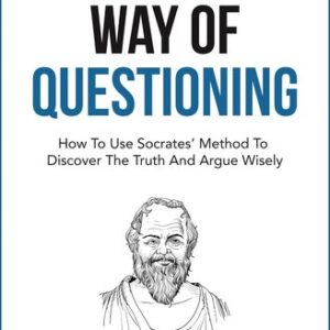 The Socratic Way Of Questioning: How To Use Socrates' Method To Discover The Truth And Argue Wisely Michael Britton