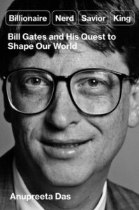 Billionaire, Nerd, Savior, King: Bill Gates and His Quest to Shape Our World Anupreeta Das