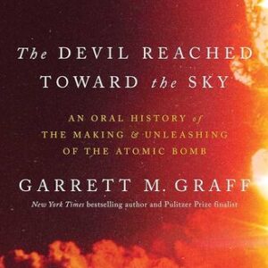 The Devil Reached Toward the Sky: An Oral History of the Making and Unleashing of the Atomic Bomb Garrett M. Graff