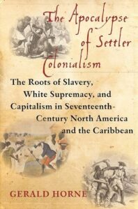 The Apocalypse of Settler Colonialism: The Roots of Slavery, White Supremacy, and Capitalism in 17th Century North America and the Caribbean Gerald Horne