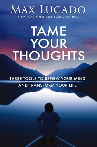 Tame Your Thoughts: Three Tools to Renew your Mind and Transform Your Life Max Lucado