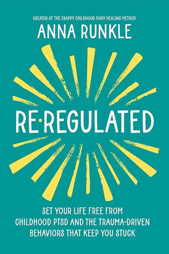 Re-Regulated: Set Your Life Free from Childhood PTSD and the Trauma-Driven Behaviors That Keep You Stuck Anna Runkle