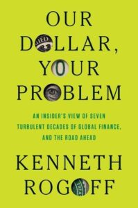 Our Dollar, Your Problem: An Insider's View of Seven Turbulent Decades of Global Finance, and the Road Ahead Kenneth Rogoff