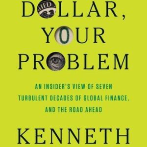 Our Dollar, Your Problem: An Insider’s View of Seven Turbulent Decades of Global Finance, and the Road Ahead Kenneth Rogoff