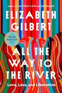 All the Way to the River: Love, Loss, and Liberation Elizabeth Gilbert