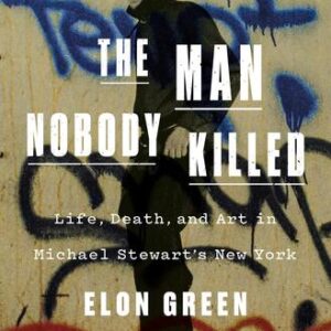 The Man Nobody Killed: Life, Death, and Art in Michael Stewart’s New York Elon Green