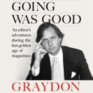 When the Going Was Good: An Editor’s Adventures During the Last Golden Age of Magazines Graydon Carter