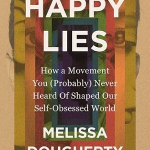 Happy Lies: How a Movement You Never Heard Of Shaped Our Self-Obsessed World Melissa Dougherty