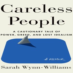 Careless People: A Cautionary Tale of Power, Greed, and Lost Idealism Sarah Wynn-Williams
