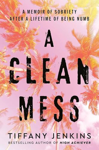 A Clean Mess: A Memoir of Sobriety After a Lifetime of Being Numb Tiffany Jenkins