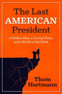 The Last American President: A Broken Man, a Corrupt Party, and a World on the Brink Thom Hartmann