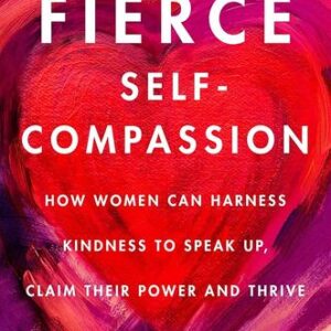 Fierce Self-Compassion: How Women Can Harness Kindness to Speak Up, Claim Their Power, and Thrive Dr Kristin Neff