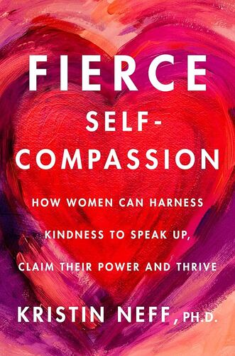 Fierce Self-Compassion: How Women Can Harness Kindness to Speak Up, Claim Their Power, and Thrive Dr Kristin Neff