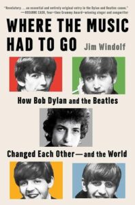 Where the Music Had to Go: How Bob Dylan and the Beatles Changed Each Other―and the World  Jim Windolf